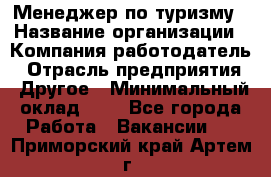 Менеджер по туризму › Название организации ­ Компания-работодатель › Отрасль предприятия ­ Другое › Минимальный оклад ­ 1 - Все города Работа » Вакансии   . Приморский край,Артем г.